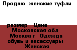 Продаю  женские туфли 37 размер › Цена ­ 6 000 - Московская обл., Москва г. Одежда, обувь и аксессуары » Женская одежда и обувь   